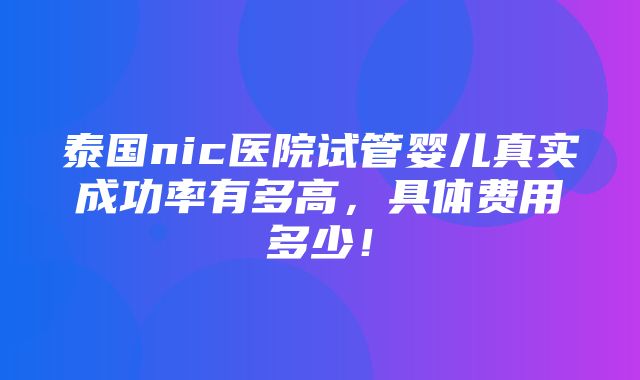 泰国nic医院试管婴儿真实成功率有多高，具体费用多少！