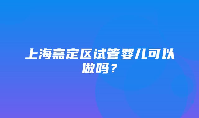 上海嘉定区试管婴儿可以做吗？