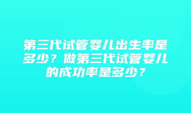 第三代试管婴儿出生率是多少？做第三代试管婴儿的成功率是多少？