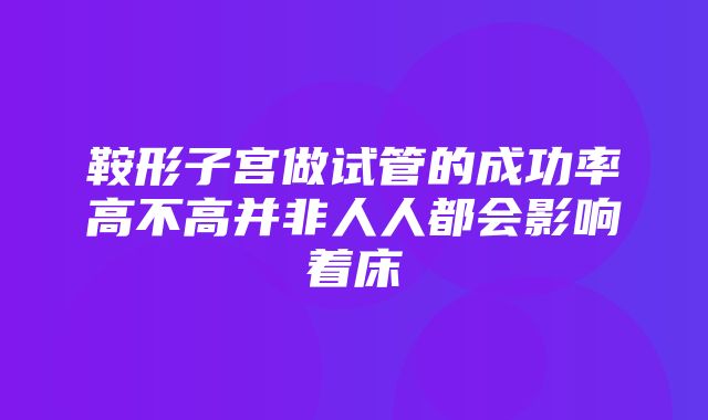 鞍形子宫做试管的成功率高不高并非人人都会影响着床