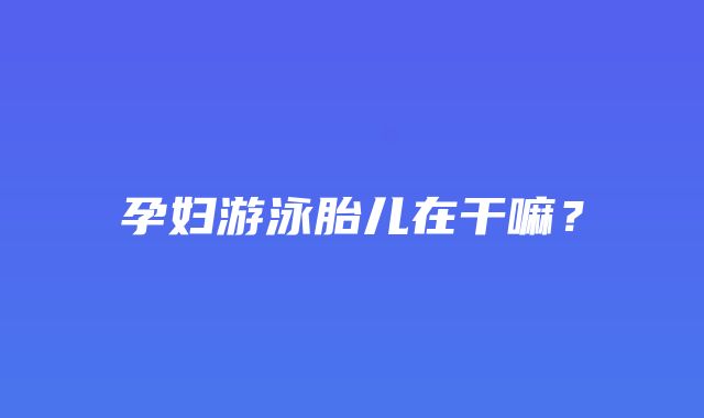 孕妇游泳胎儿在干嘛？