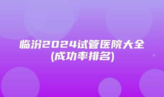 临汾2024试管医院大全(成功率排名)