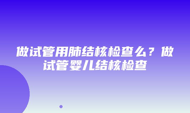 做试管用肺结核检查么？做试管婴儿结核检查