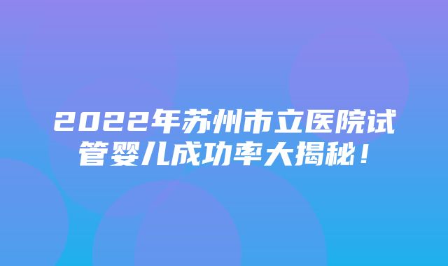 2022年苏州市立医院试管婴儿成功率大揭秘！