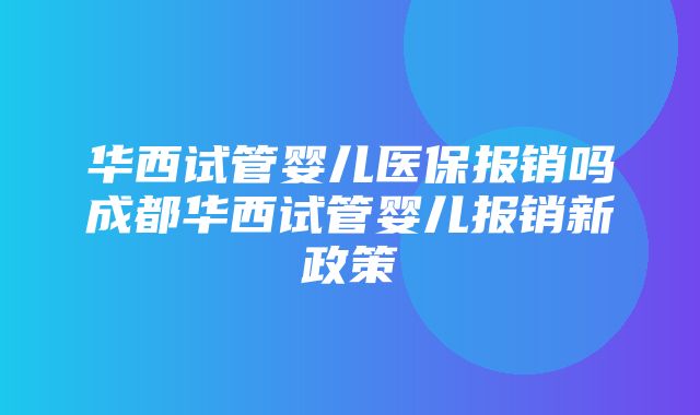 华西试管婴儿医保报销吗成都华西试管婴儿报销新政策