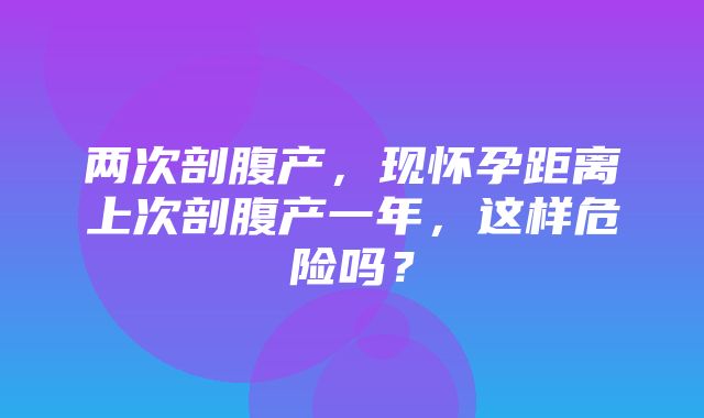 两次剖腹产，现怀孕距离上次剖腹产一年，这样危险吗？