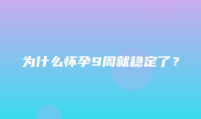 为什么怀孕9周就稳定了？