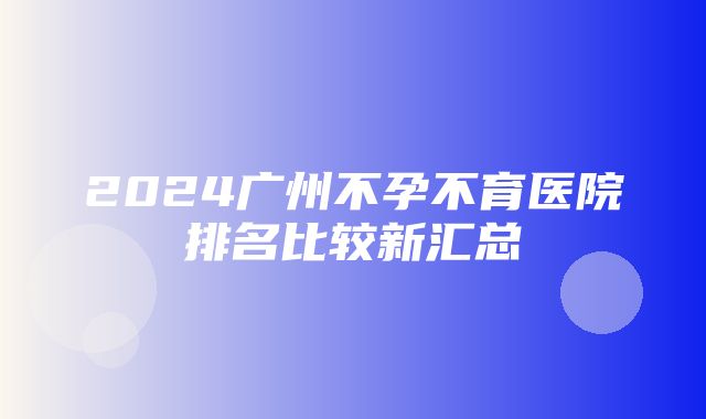 2024广州不孕不育医院排名比较新汇总