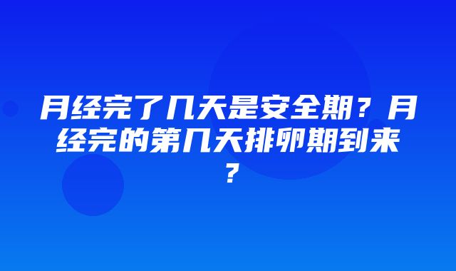 月经完了几天是安全期？月经完的第几天排卵期到来？