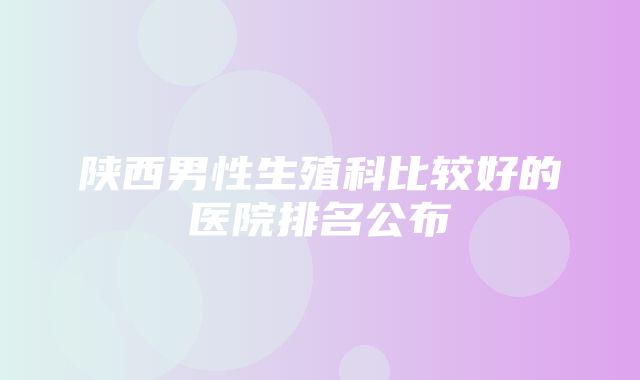 陕西男性生殖科比较好的医院排名公布