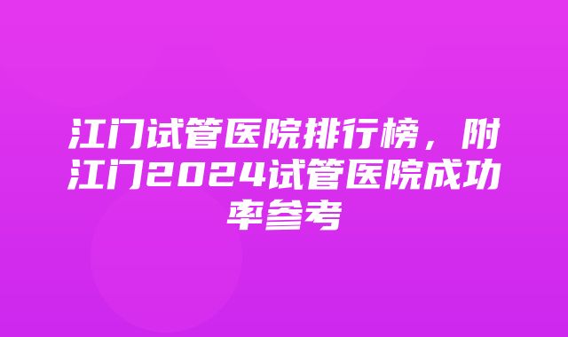 江门试管医院排行榜，附江门2024试管医院成功率参考