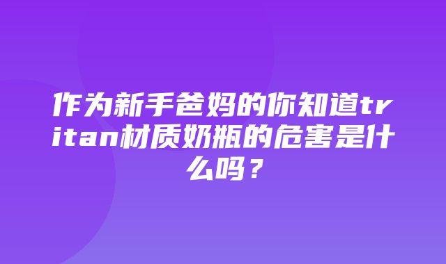 作为新手爸妈的你知道tritan材质奶瓶的危害是什么吗？