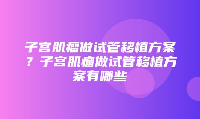 子宫肌瘤做试管移植方案？子宫肌瘤做试管移植方案有哪些