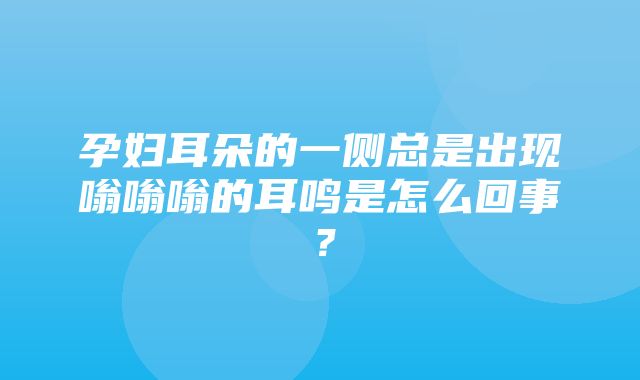 孕妇耳朵的一侧总是出现嗡嗡嗡的耳鸣是怎么回事？