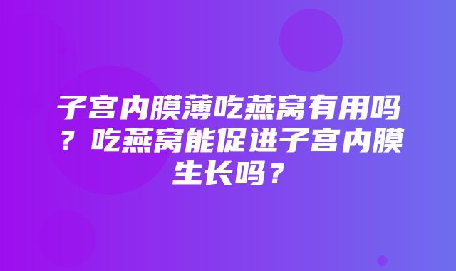 子宫内膜薄吃燕窝有用吗？吃燕窝能促进子宫内膜生长吗？