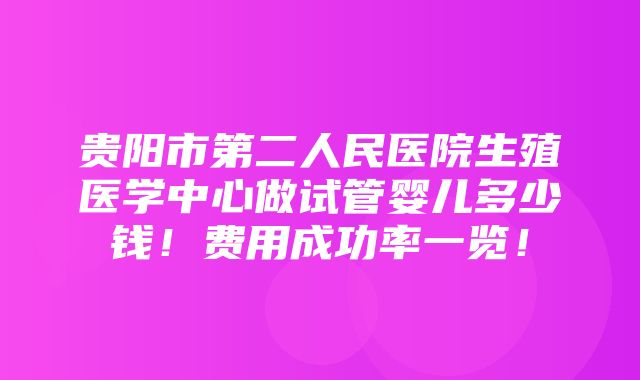 贵阳市第二人民医院生殖医学中心做试管婴儿多少钱！费用成功率一览！