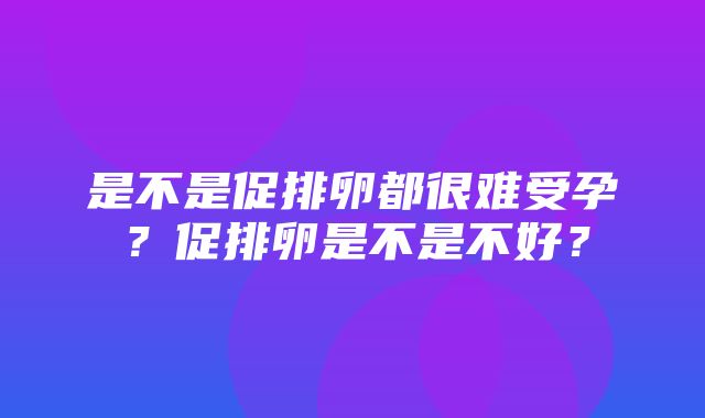 是不是促排卵都很难受孕？促排卵是不是不好？