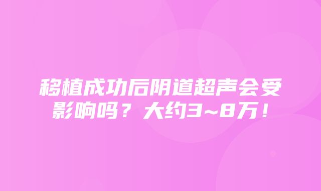 移植成功后阴道超声会受影响吗？大约3~8万！