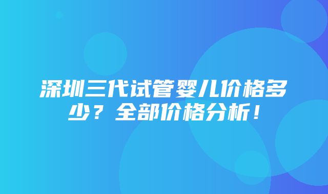 深圳三代试管婴儿价格多少？全部价格分析！