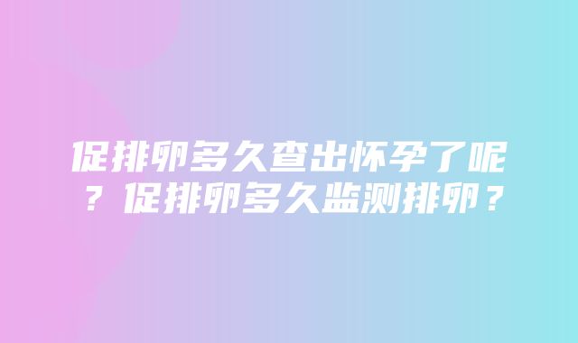 促排卵多久查出怀孕了呢？促排卵多久监测排卵？