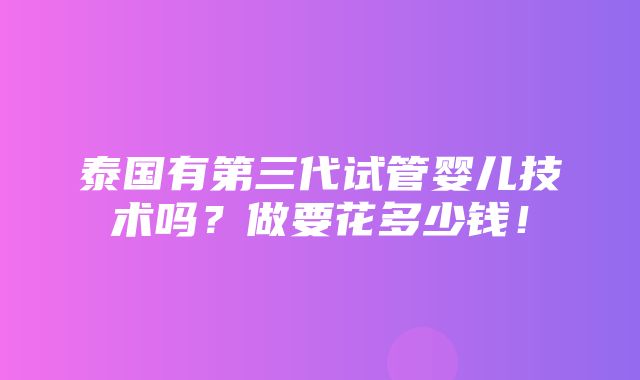 泰国有第三代试管婴儿技术吗？做要花多少钱！