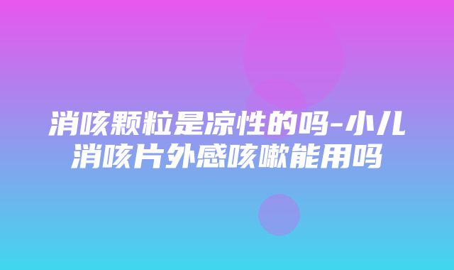 消咳颗粒是凉性的吗-小儿消咳片外感咳嗽能用吗