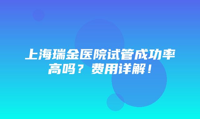 上海瑞金医院试管成功率高吗？费用详解！