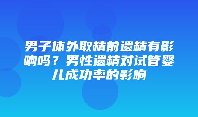 男子体外取精前遗精有影响吗？男性遗精对试管婴儿成功率的影响