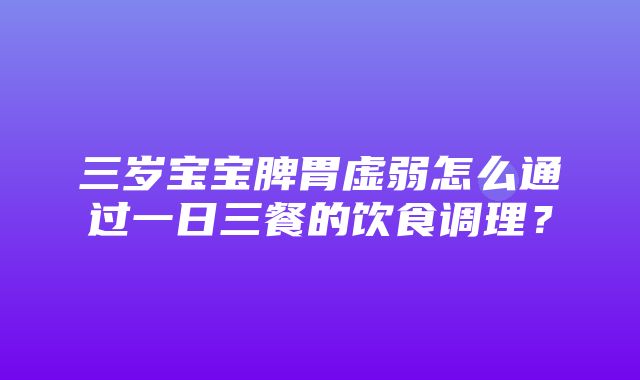 三岁宝宝脾胃虚弱怎么通过一日三餐的饮食调理？