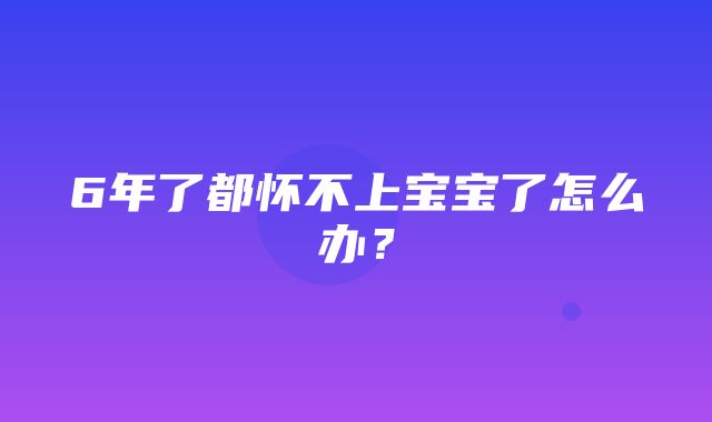 6年了都怀不上宝宝了怎么办？