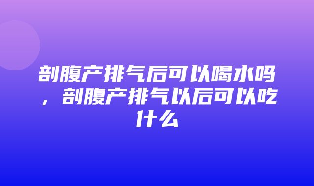 剖腹产排气后可以喝水吗，剖腹产排气以后可以吃什么