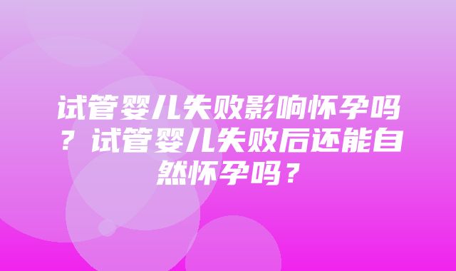 试管婴儿失败影响怀孕吗？试管婴儿失败后还能自然怀孕吗？