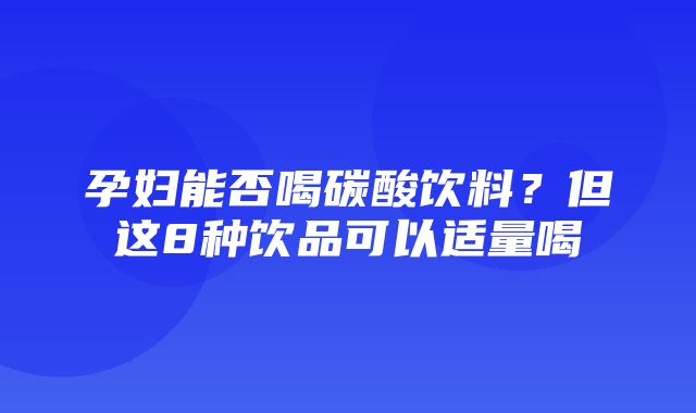 孕妇能否喝碳酸饮料？但这8种饮品可以适量喝