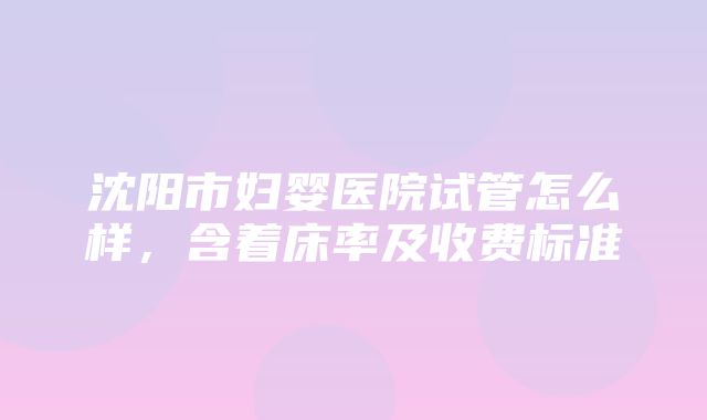 沈阳市妇婴医院试管怎么样，含着床率及收费标准