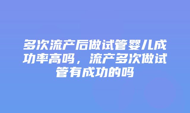 多次流产后做试管婴儿成功率高吗，流产多次做试管有成功的吗