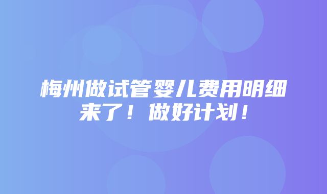 梅州做试管婴儿费用明细来了！做好计划！