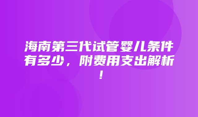 海南第三代试管婴儿条件有多少，附费用支出解析！