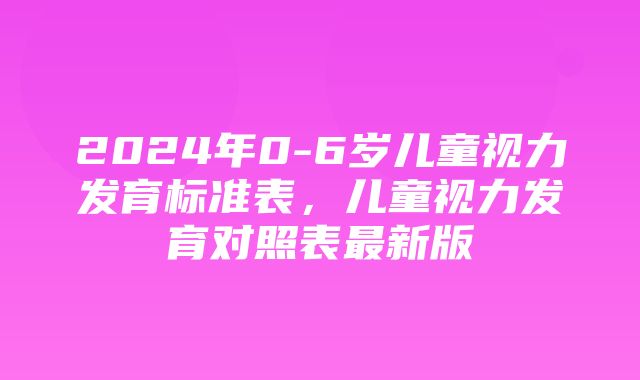 2024年0-6岁儿童视力发育标准表，儿童视力发育对照表最新版