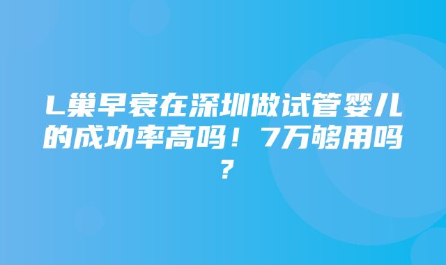 L巢早衰在深圳做试管婴儿的成功率高吗！7万够用吗？