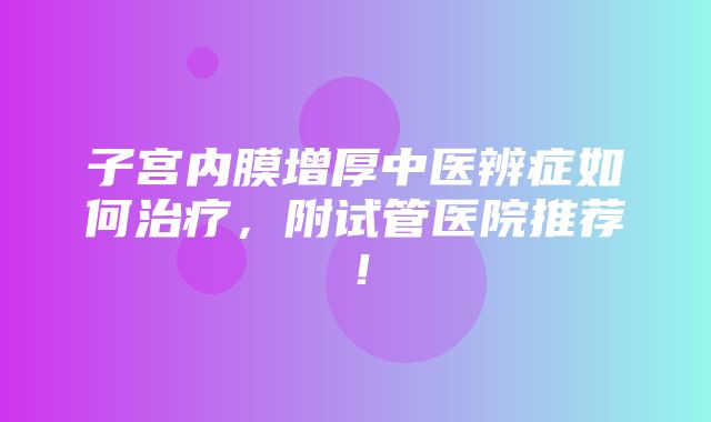 子宫内膜增厚中医辨症如何治疗，附试管医院推荐！