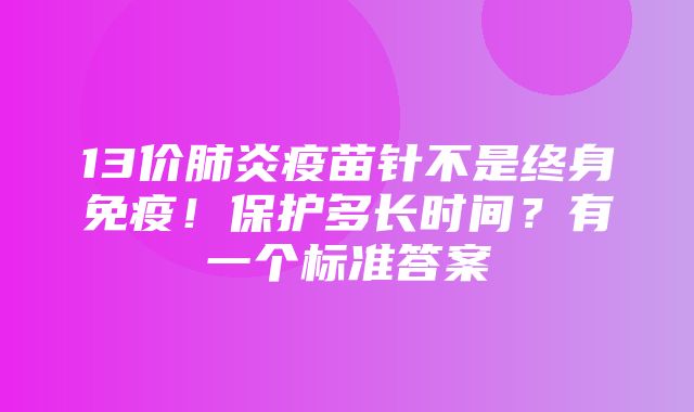 13价肺炎疫苗针不是终身免疫！保护多长时间？有一个标准答案