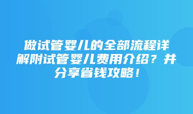 做试管婴儿的全部流程详解附试管婴儿费用介绍？并分享省钱攻略！