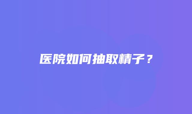 医院如何抽取精子？