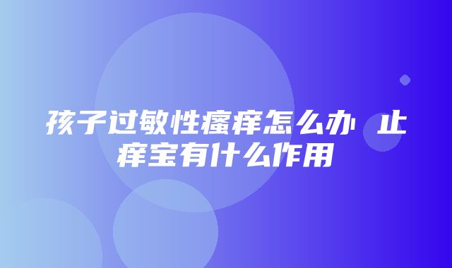 孩子过敏性瘙痒怎么办 止痒宝有什么作用