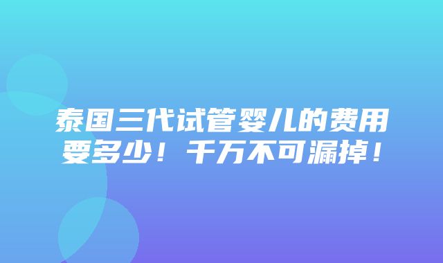 泰国三代试管婴儿的费用要多少！千万不可漏掉！