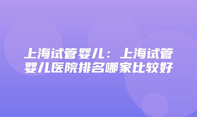 上海试管婴儿：上海试管婴儿医院排名哪家比较好