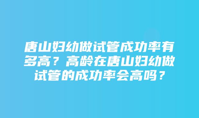 唐山妇幼做试管成功率有多高？高龄在唐山妇幼做试管的成功率会高吗？