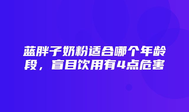 蓝胖子奶粉适合哪个年龄段，盲目饮用有4点危害