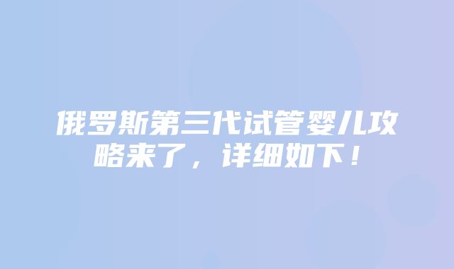 俄罗斯第三代试管婴儿攻略来了，详细如下！