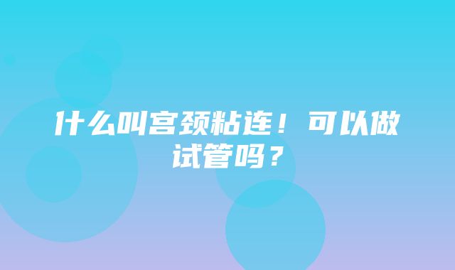 什么叫宫颈粘连！可以做试管吗？